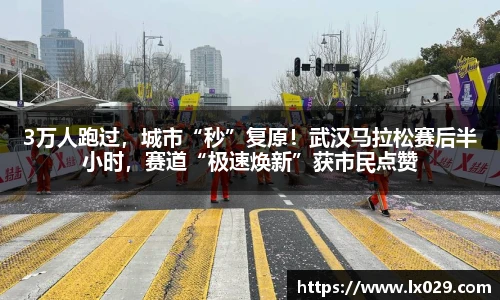 3万人跑过，城市“秒”复原！武汉马拉松赛后半小时，赛道“极速焕新”获市民点赞