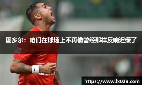 图多尔：咱们在球场上不再像曾经那样反响迟缓了