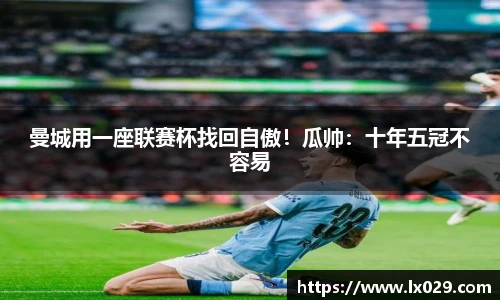 曼城用一座联赛杯找回自傲！瓜帅：十年五冠不容易