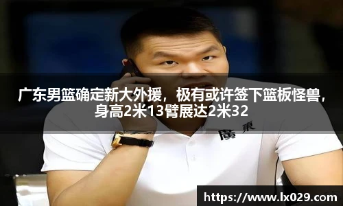 广东男篮确定新大外援，极有或许签下篮板怪兽，身高2米13臂展达2米32